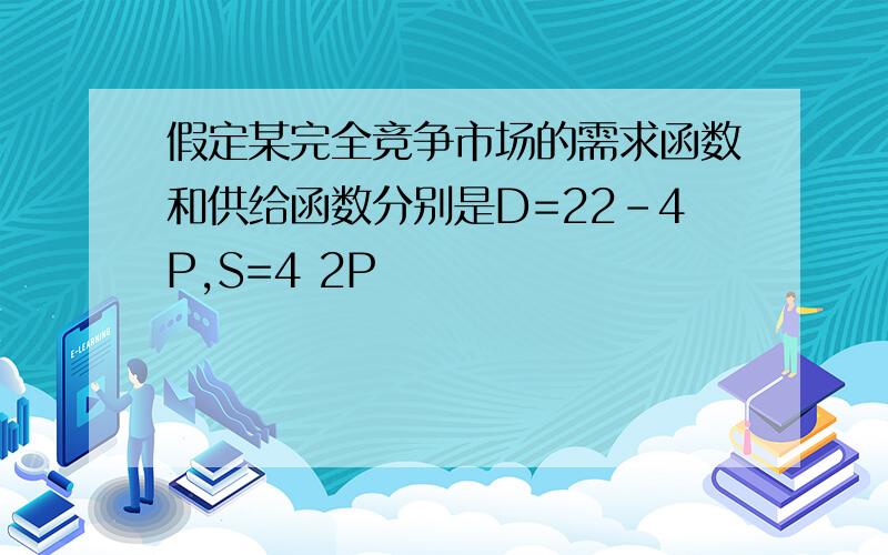 假定某完全竞争市场的需求函数和供给函数分别是D=22-4P,S=4 2P