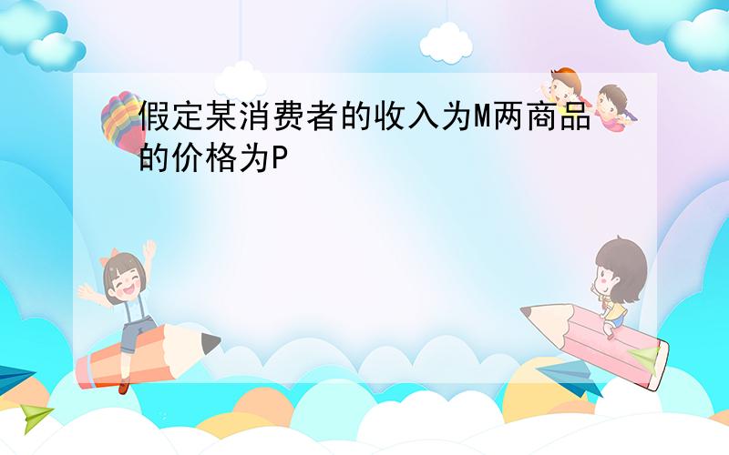 假定某消费者的收入为M两商品的价格为P