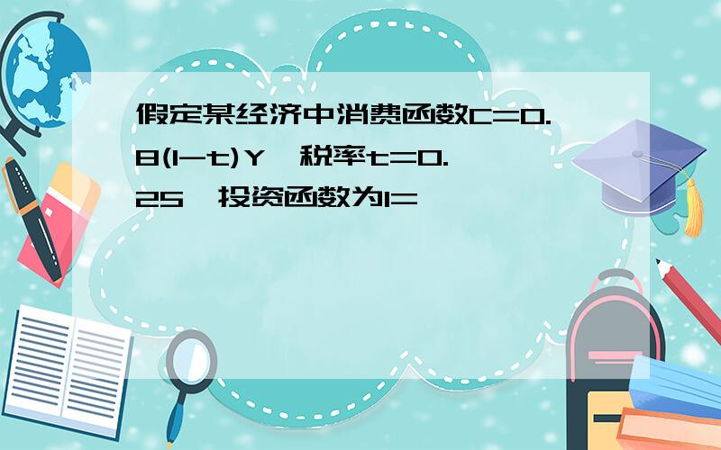 假定某经济中消费函数C=0.8(1-t)Y,税率t=0.25,投资函数为I=