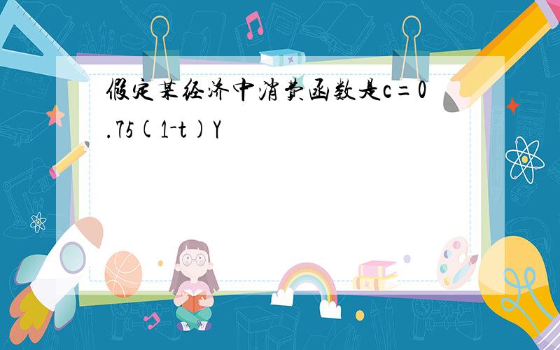 假定某经济中消费函数是c=0.75(1-t)Y