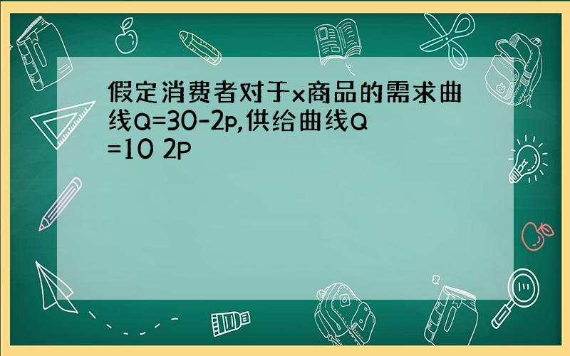 假定消费者对于x商品的需求曲线Q=30-2p,供给曲线Q=10 2P