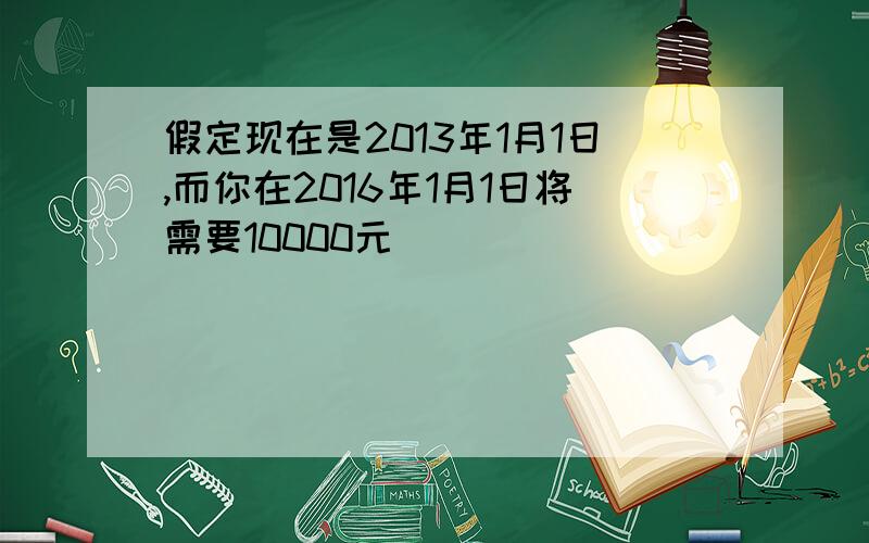 假定现在是2013年1月1日,而你在2016年1月1日将需要10000元