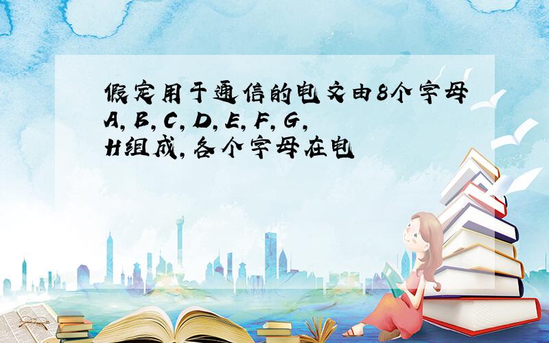 假定用于通信的电文由8个字母A,B,C,D,E,F,G,H组成,各个字母在电