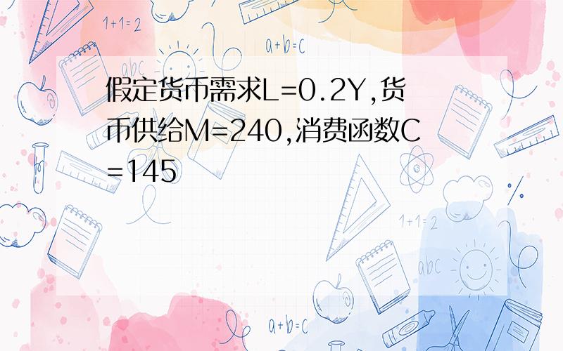 假定货币需求L=0.2Y,货币供给M=240,消费函数C=145