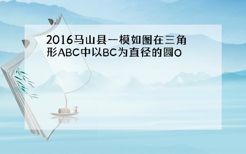 2016马山县一模如图在三角形ABC中以BC为直径的圆O