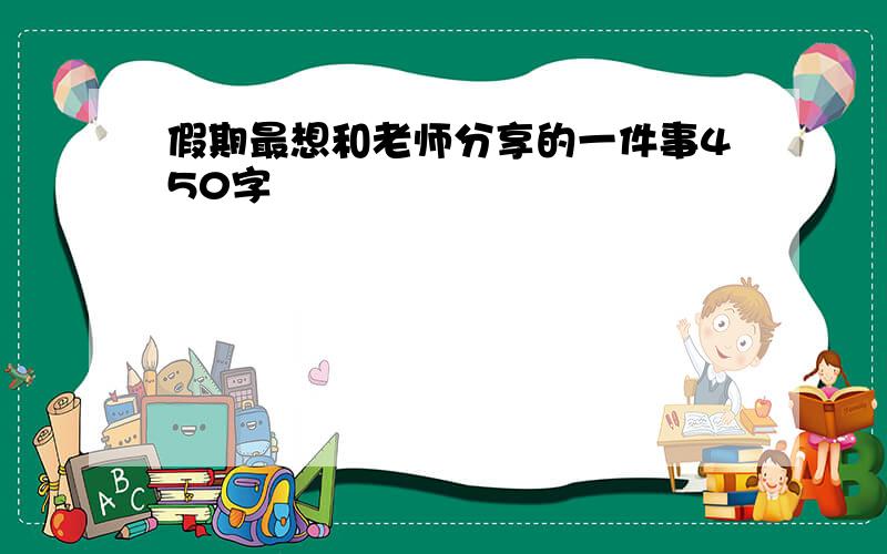 假期最想和老师分享的一件事450字