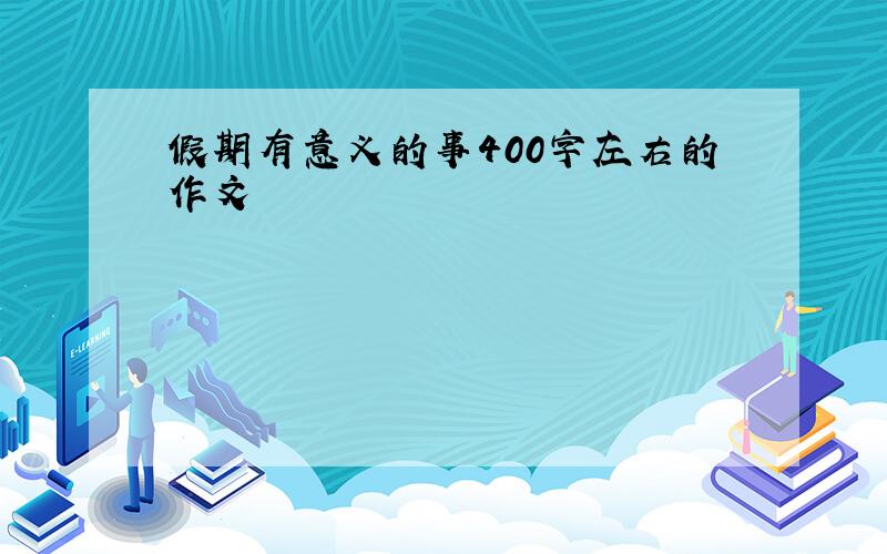 假期有意义的事400字左右的作文