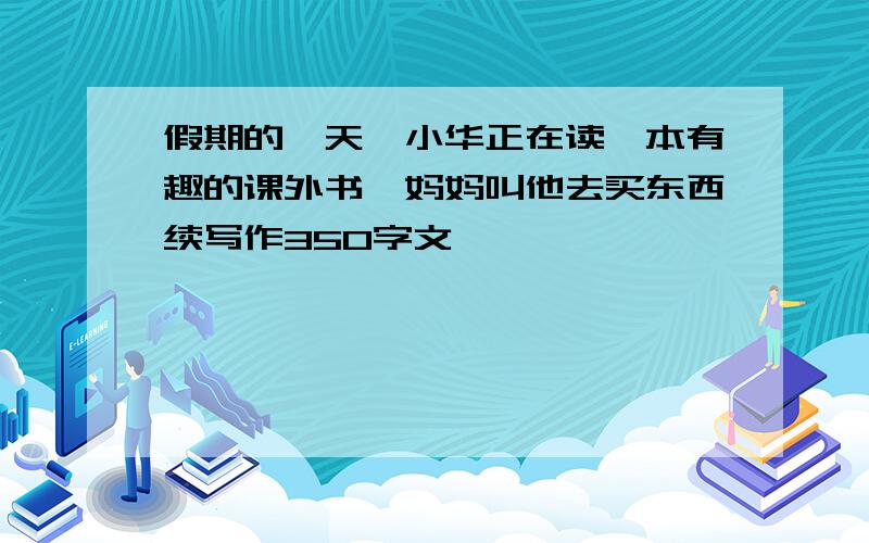 假期的一天,小华正在读一本有趣的课外书,妈妈叫他去买东西续写作350字文