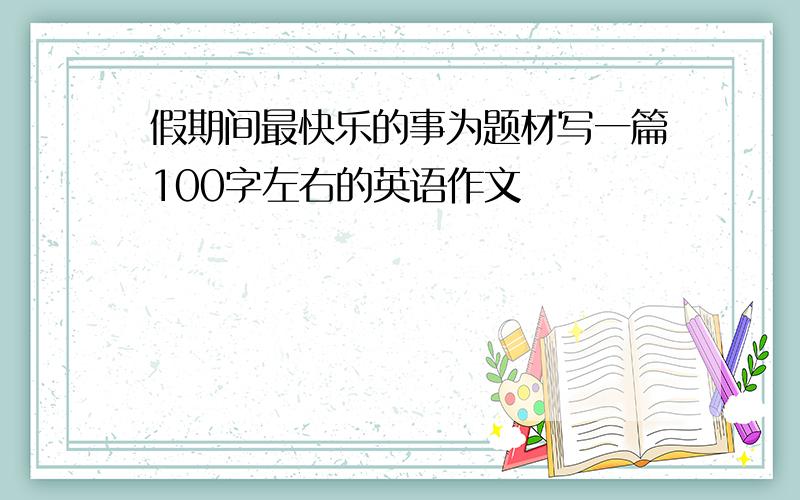 假期间最快乐的事为题材写一篇100字左右的英语作文