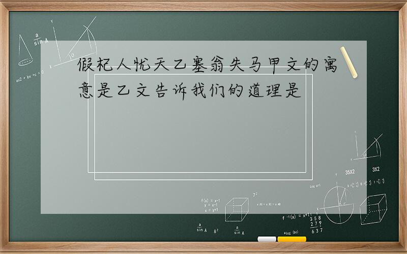 假杞人忧天乙塞翁失马甲文的寓意是乙文告诉我们的道理是