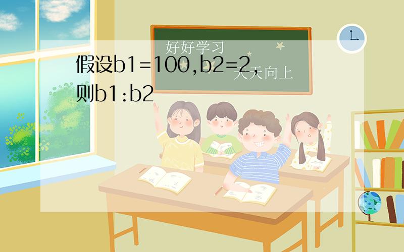 假设b1=100,b2=2,则b1:b2