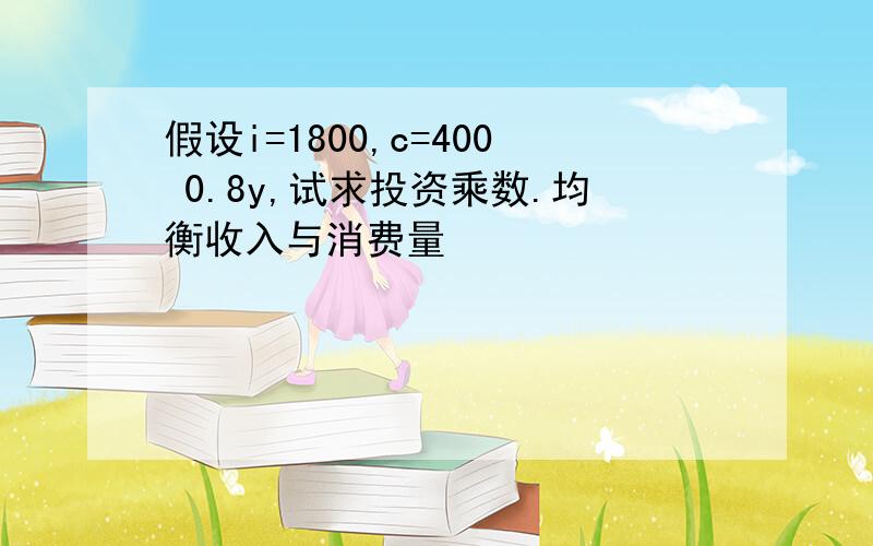 假设i=1800,c=400 0.8y,试求投资乘数.均衡收入与消费量