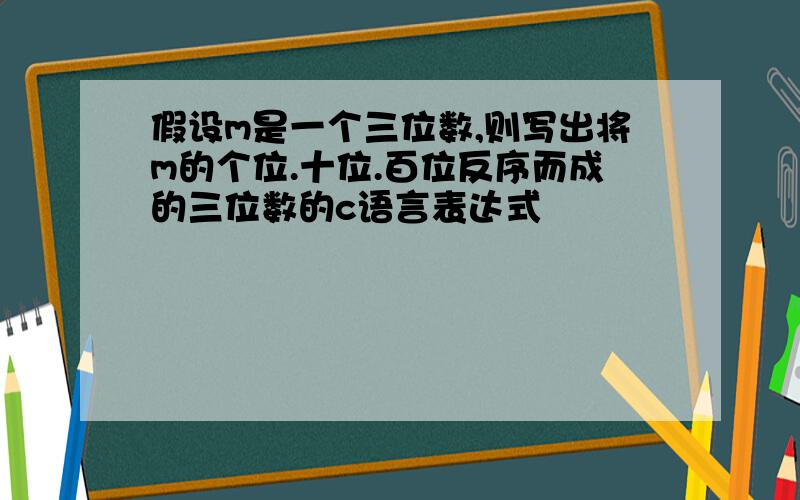 假设m是一个三位数,则写出将m的个位.十位.百位反序而成的三位数的c语言表达式