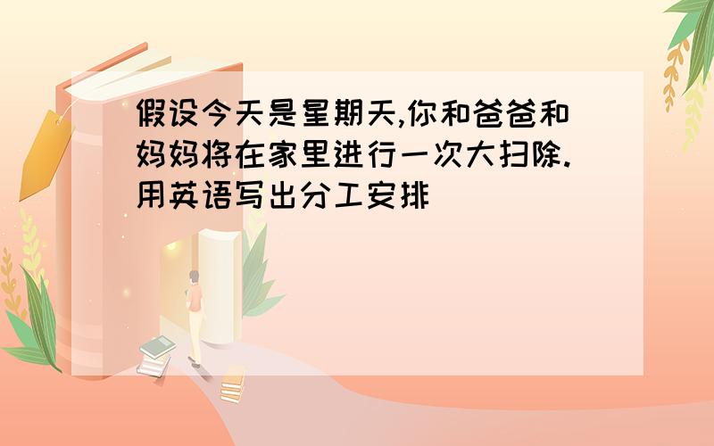 假设今天是星期天,你和爸爸和妈妈将在家里进行一次大扫除.用英语写出分工安排