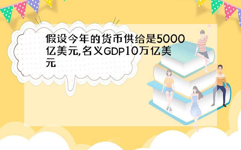 假设今年的货币供给是5000亿美元,名义GDP10万亿美元