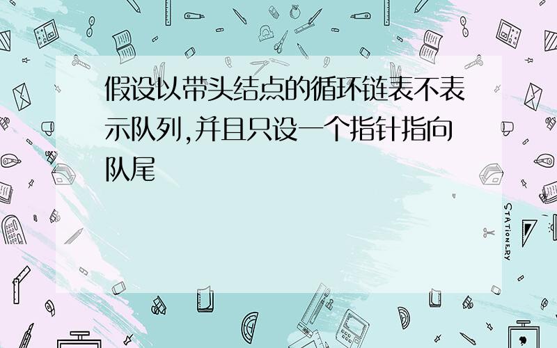 假设以带头结点的循环链表不表示队列,并且只设一个指针指向队尾