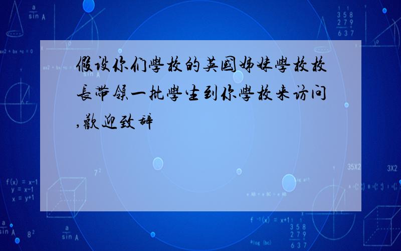 假设你们学校的英国姊妹学校校长带领一批学生到你学校来访问,欢迎致辞