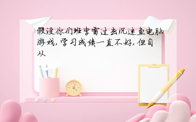 假设你们班李雷过去沉迷鱼电脑游戏,学习成绩一直不好,但自从