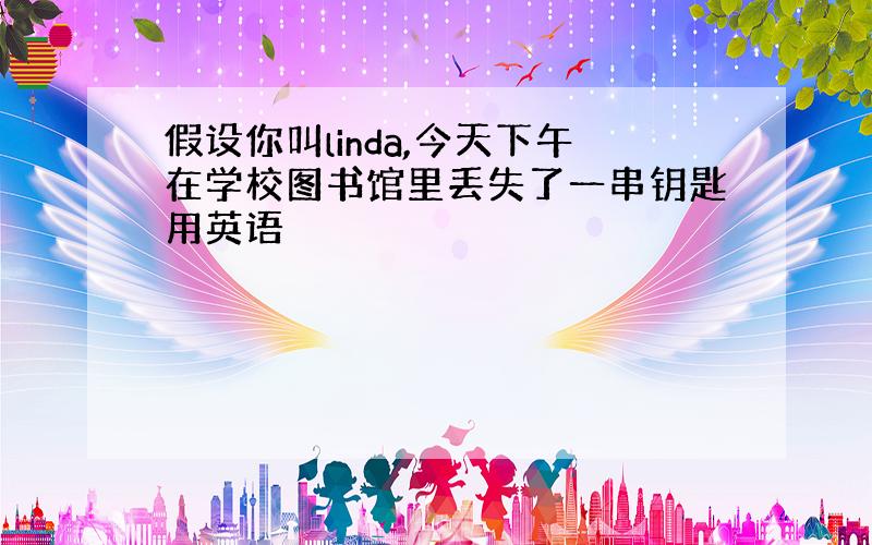 假设你叫linda,今天下午在学校图书馆里丢失了一串钥匙用英语