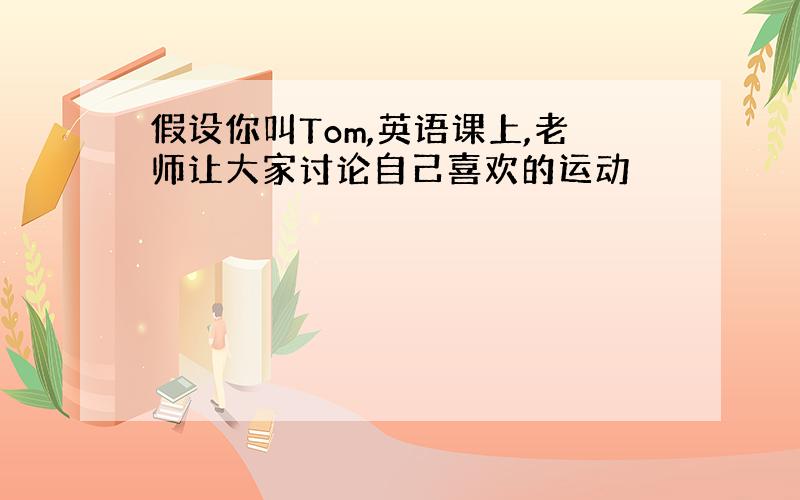 假设你叫Tom,英语课上,老师让大家讨论自己喜欢的运动