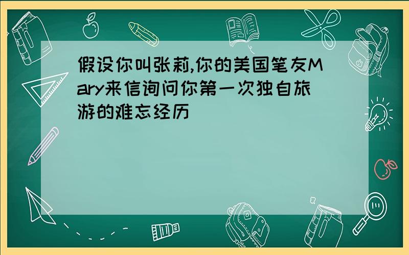 假设你叫张莉,你的美国笔友Mary来信询问你第一次独自旅游的难忘经历