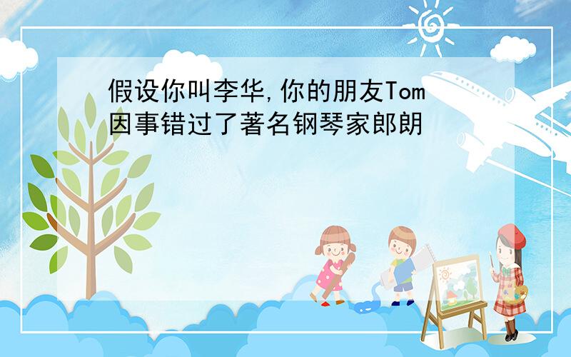 假设你叫李华,你的朋友Tom因事错过了著名钢琴家郎朗