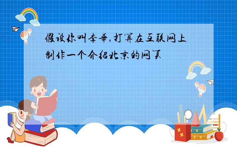 假设你叫李华,打算在互联网上制作一个介绍北京的网页