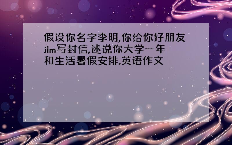 假设你名字李明,你给你好朋友jim写封信,述说你大学一年和生活暑假安排.英语作文