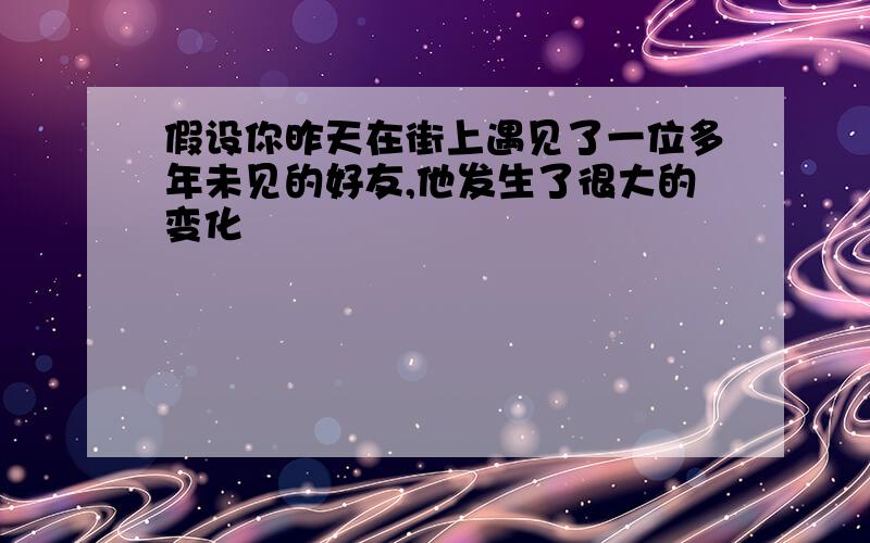 假设你昨天在街上遇见了一位多年未见的好友,他发生了很大的变化