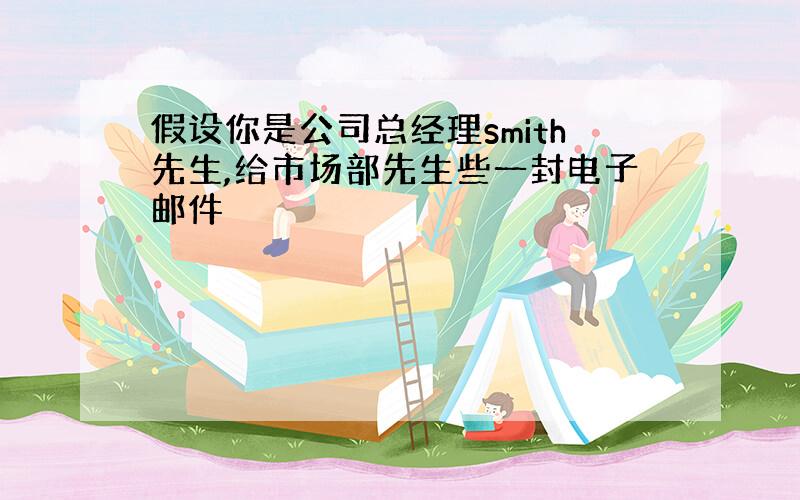 假设你是公司总经理smith先生,给市场部先生些一封电子邮件