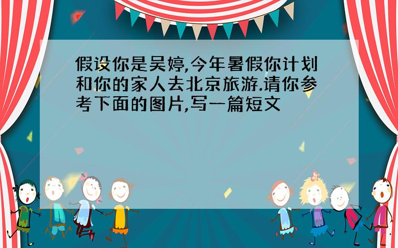 假设你是吴婷,今年暑假你计划和你的家人去北京旅游.请你参考下面的图片,写一篇短文