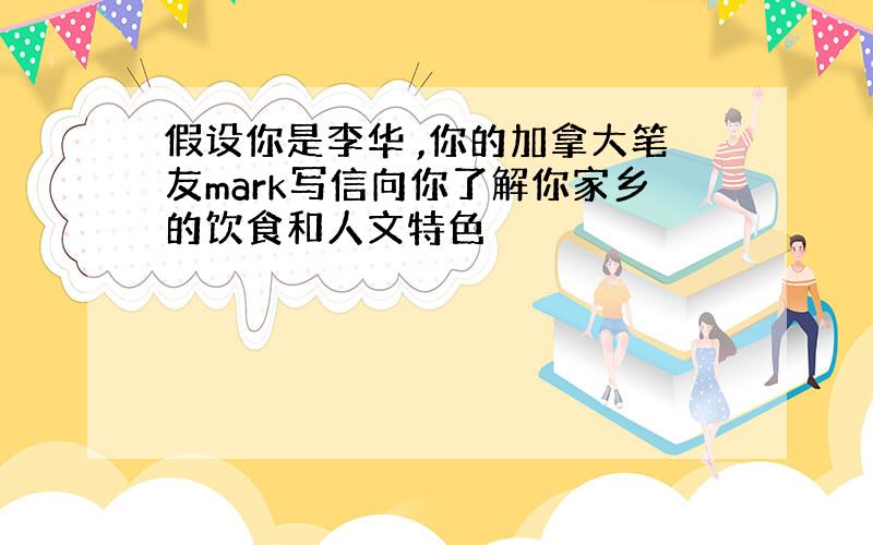 假设你是李华 ,你的加拿大笔友mark写信向你了解你家乡的饮食和人文特色