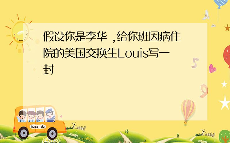 假设你是李华 ,给你班因病住院的美国交换生Louis写一封