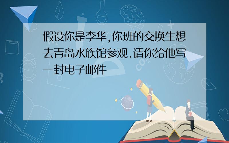 假设你是李华,你班的交换生想去青岛水族馆参观.请你给他写一封电子邮件