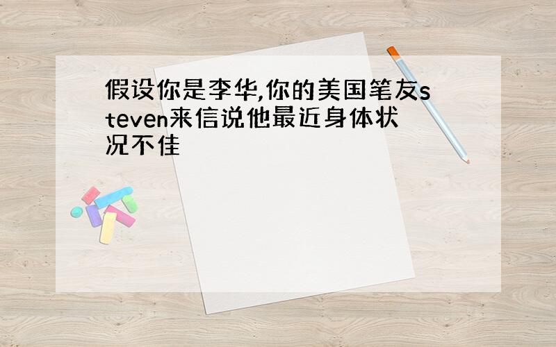 假设你是李华,你的美国笔友steven来信说他最近身体状况不佳