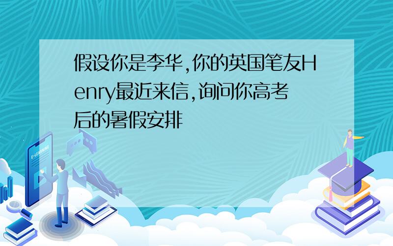 假设你是李华,你的英国笔友Henry最近来信,询问你高考后的暑假安排