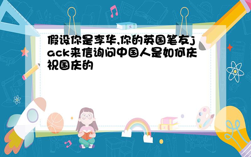 假设你是李华,你的英国笔友jack来信询问中国人是如何庆祝国庆的