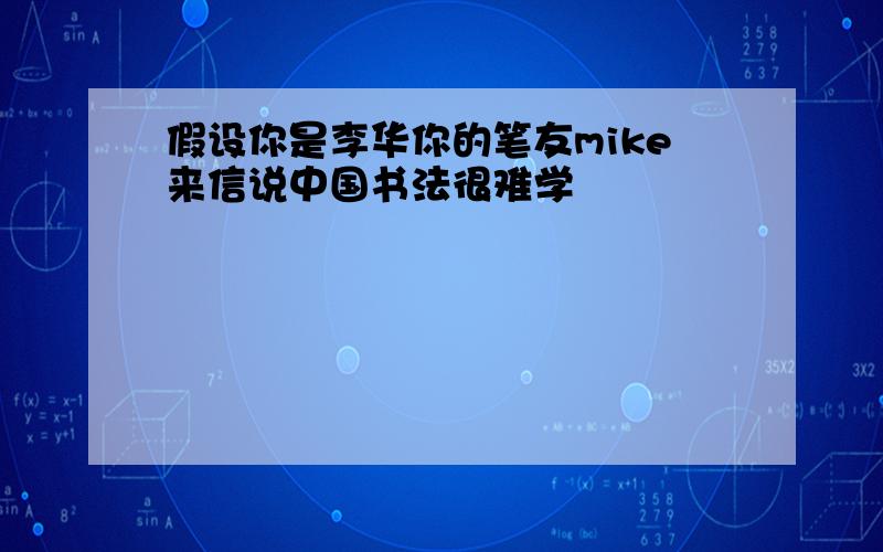 假设你是李华你的笔友mike来信说中国书法很难学