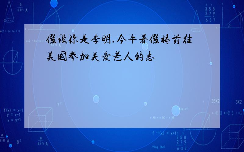 假设你是李明,今年暑假将前往美国参加关爱老人的志