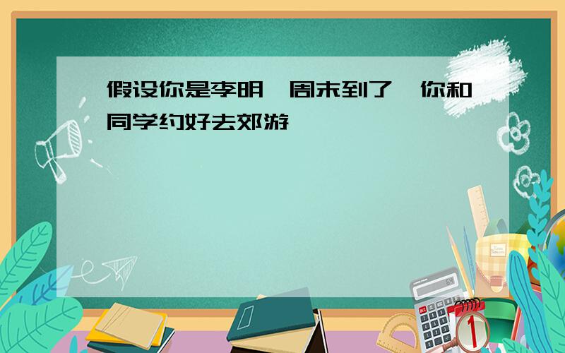 假设你是李明,周末到了,你和同学约好去郊游