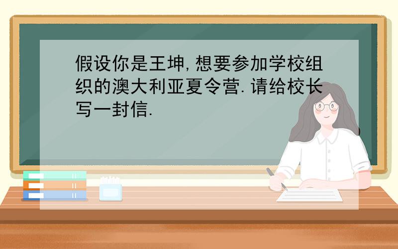 假设你是王坤,想要参加学校组织的澳大利亚夏令营.请给校长写一封信.