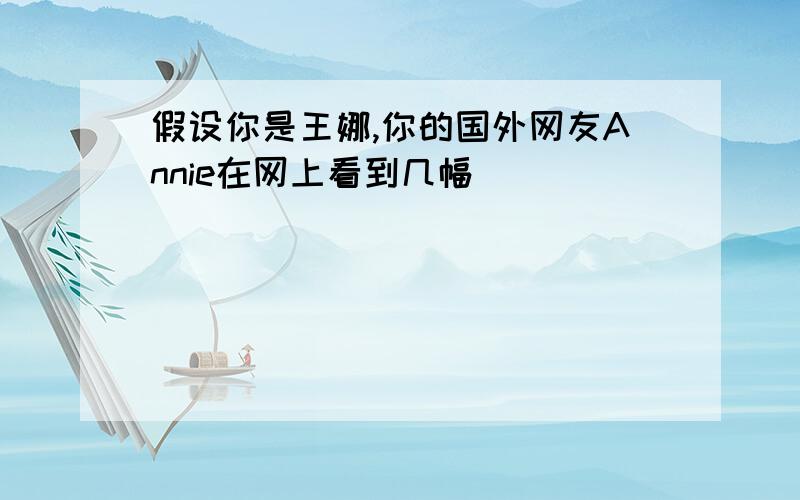 假设你是王娜,你的国外网友Annie在网上看到几幅