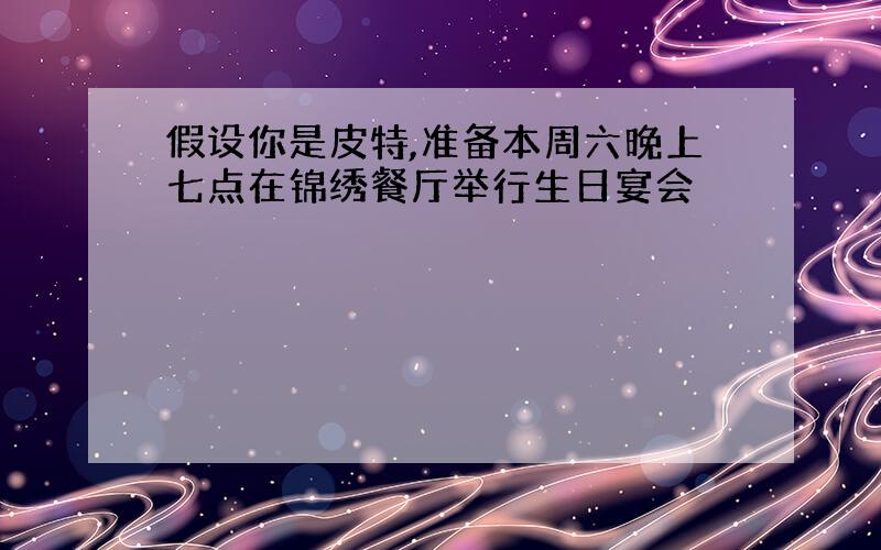 假设你是皮特,准备本周六晚上七点在锦绣餐厅举行生日宴会