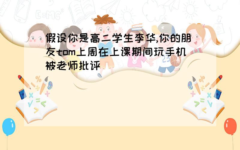 假设你是高二学生李华,你的朋友tom上周在上课期间玩手机被老师批评