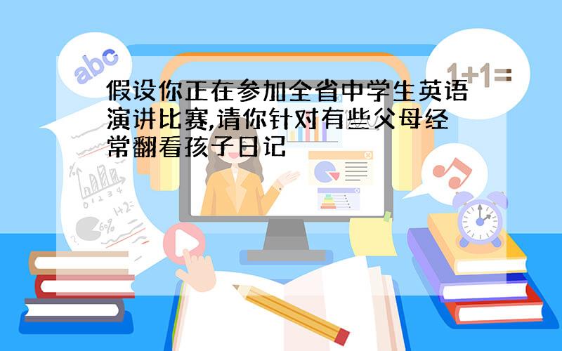 假设你正在参加全省中学生英语演讲比赛,请你针对有些父母经常翻看孩子日记