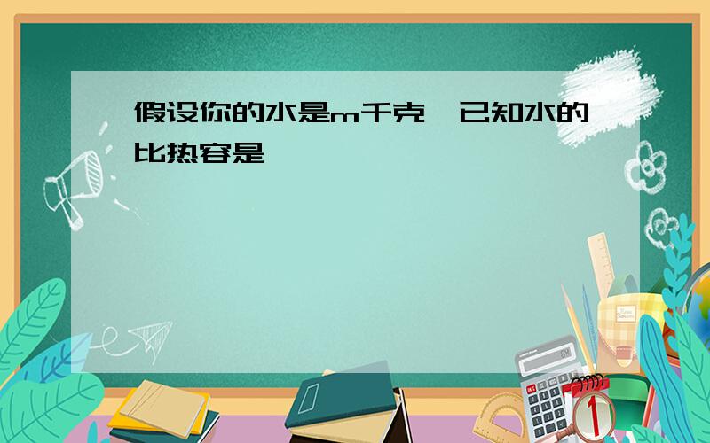 假设你的水是m千克,已知水的比热容是