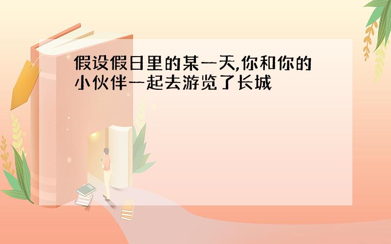 假设假日里的某一天,你和你的小伙伴一起去游览了长城