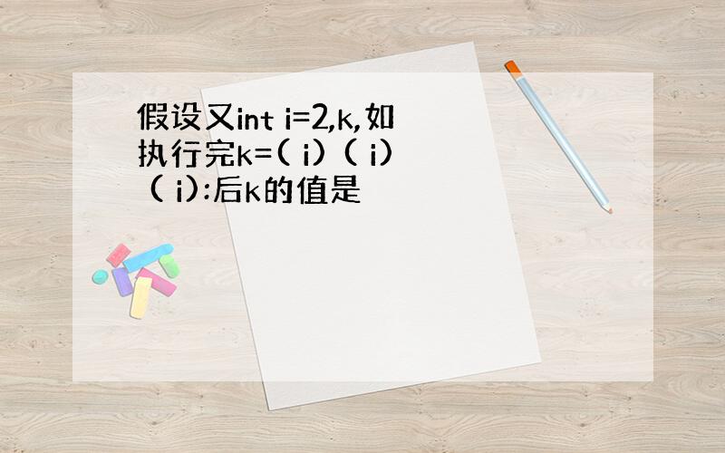 假设又int i=2,k,如执行完k=( i) ( i) ( i):后k的值是