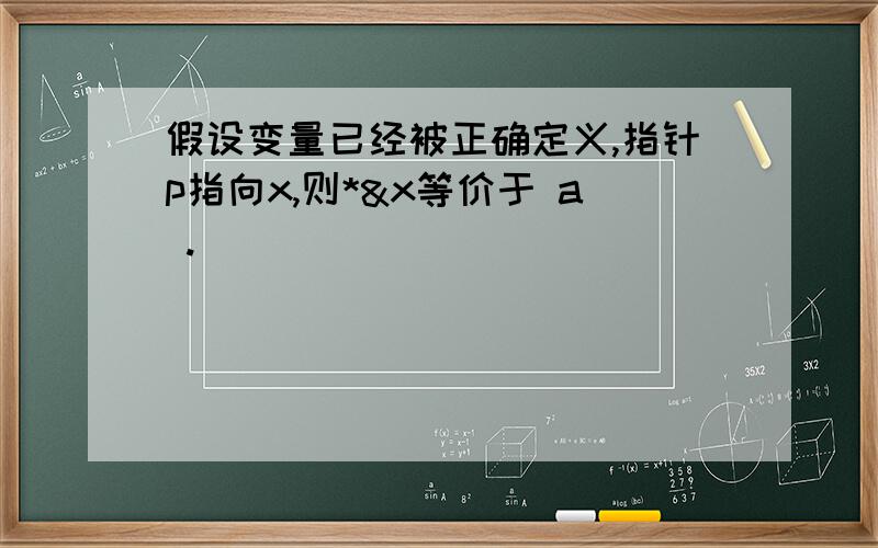 假设变量已经被正确定义,指针p指向x,则*&x等价于 a .