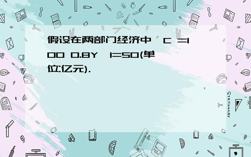 假设在两部门经济中,C =100 0.8Y,I=50(单位:亿元).